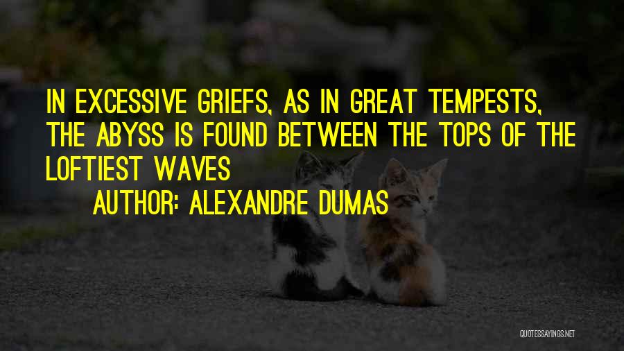 Alexandre Dumas Quotes: In Excessive Griefs, As In Great Tempests, The Abyss Is Found Between The Tops Of The Loftiest Waves