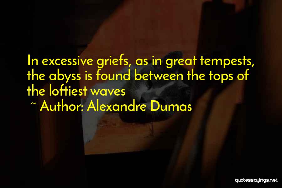 Alexandre Dumas Quotes: In Excessive Griefs, As In Great Tempests, The Abyss Is Found Between The Tops Of The Loftiest Waves