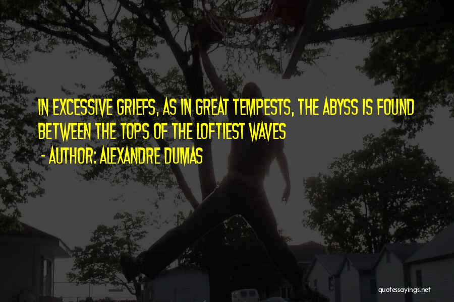 Alexandre Dumas Quotes: In Excessive Griefs, As In Great Tempests, The Abyss Is Found Between The Tops Of The Loftiest Waves