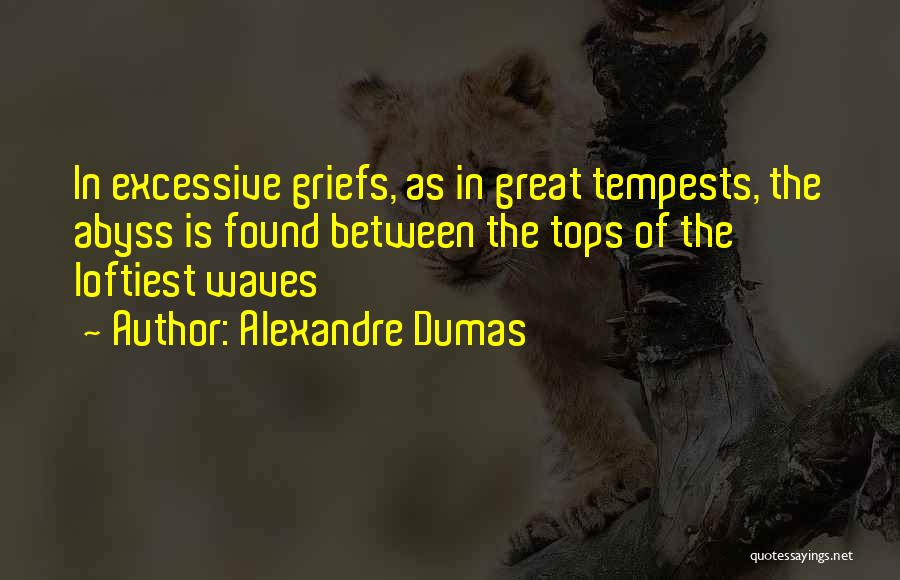 Alexandre Dumas Quotes: In Excessive Griefs, As In Great Tempests, The Abyss Is Found Between The Tops Of The Loftiest Waves