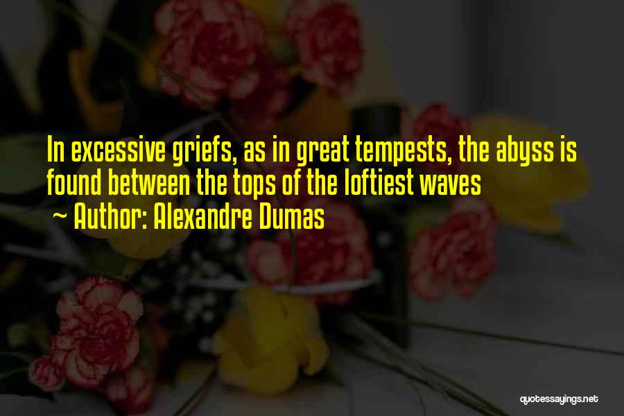 Alexandre Dumas Quotes: In Excessive Griefs, As In Great Tempests, The Abyss Is Found Between The Tops Of The Loftiest Waves