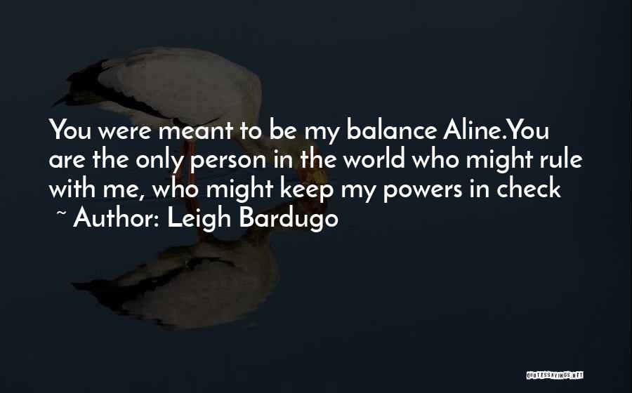 Leigh Bardugo Quotes: You Were Meant To Be My Balance Aline.you Are The Only Person In The World Who Might Rule With Me,