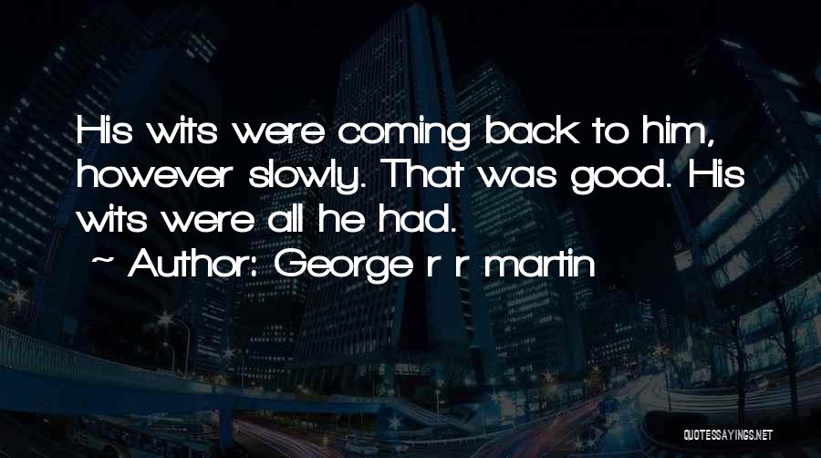 George R R Martin Quotes: His Wits Were Coming Back To Him, However Slowly. That Was Good. His Wits Were All He Had.