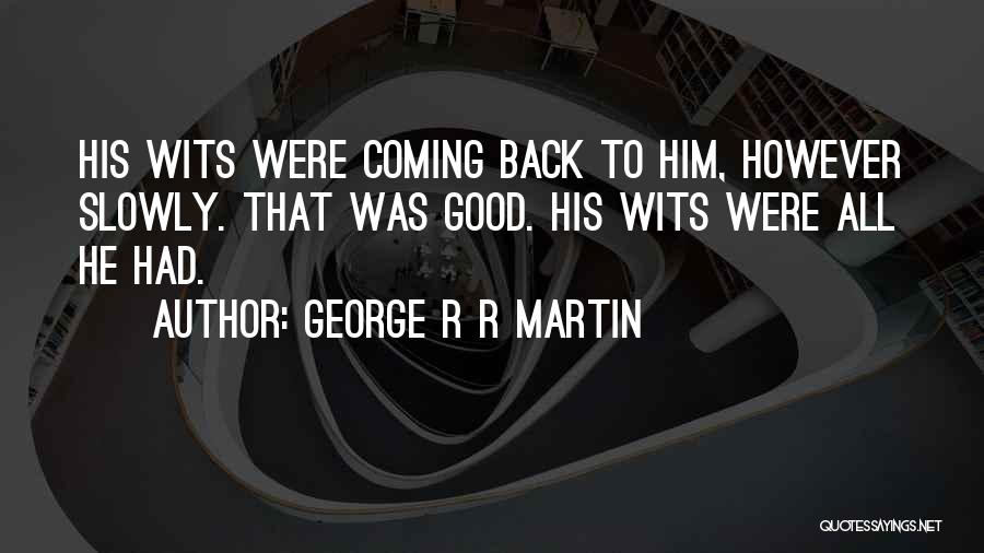 George R R Martin Quotes: His Wits Were Coming Back To Him, However Slowly. That Was Good. His Wits Were All He Had.