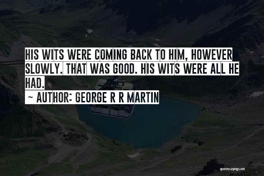 George R R Martin Quotes: His Wits Were Coming Back To Him, However Slowly. That Was Good. His Wits Were All He Had.