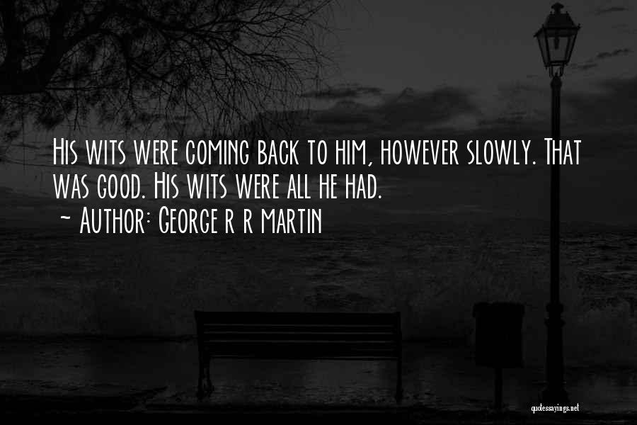 George R R Martin Quotes: His Wits Were Coming Back To Him, However Slowly. That Was Good. His Wits Were All He Had.