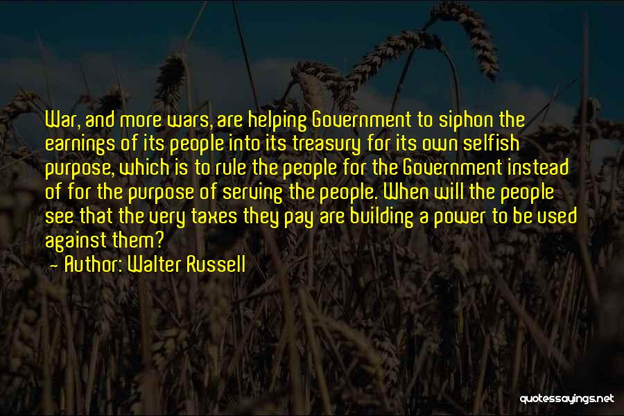 Walter Russell Quotes: War, And More Wars, Are Helping Government To Siphon The Earnings Of Its People Into Its Treasury For Its Own