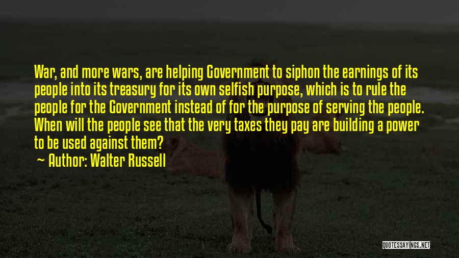 Walter Russell Quotes: War, And More Wars, Are Helping Government To Siphon The Earnings Of Its People Into Its Treasury For Its Own