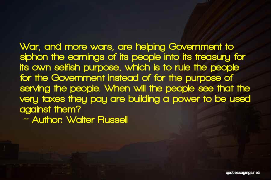 Walter Russell Quotes: War, And More Wars, Are Helping Government To Siphon The Earnings Of Its People Into Its Treasury For Its Own