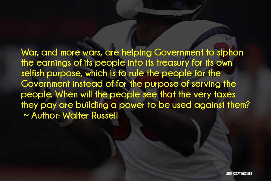 Walter Russell Quotes: War, And More Wars, Are Helping Government To Siphon The Earnings Of Its People Into Its Treasury For Its Own