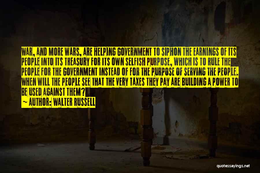 Walter Russell Quotes: War, And More Wars, Are Helping Government To Siphon The Earnings Of Its People Into Its Treasury For Its Own