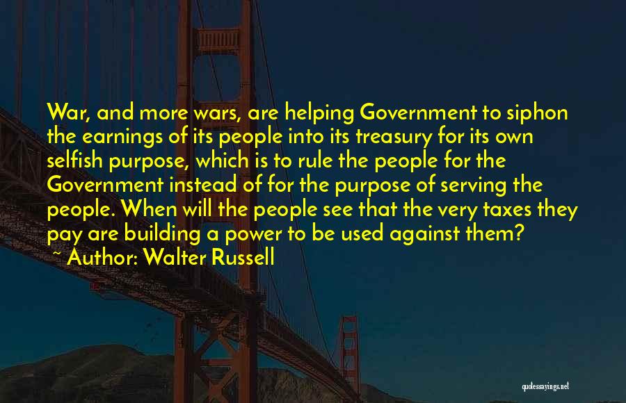 Walter Russell Quotes: War, And More Wars, Are Helping Government To Siphon The Earnings Of Its People Into Its Treasury For Its Own