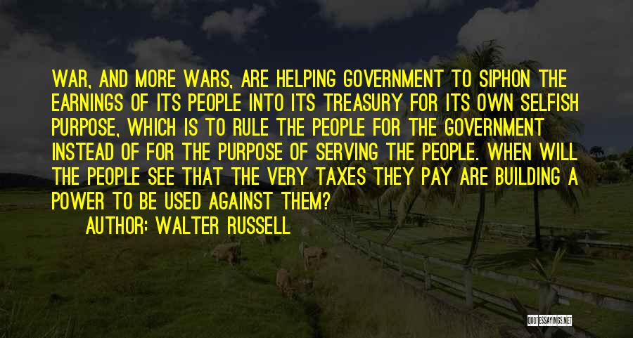 Walter Russell Quotes: War, And More Wars, Are Helping Government To Siphon The Earnings Of Its People Into Its Treasury For Its Own