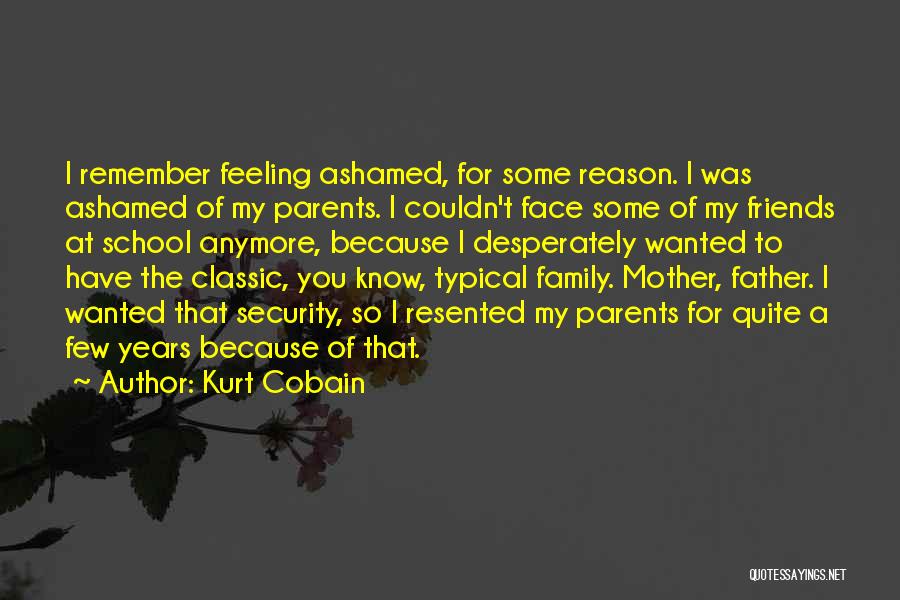 Kurt Cobain Quotes: I Remember Feeling Ashamed, For Some Reason. I Was Ashamed Of My Parents. I Couldn't Face Some Of My Friends