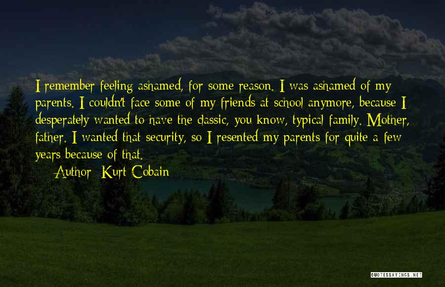 Kurt Cobain Quotes: I Remember Feeling Ashamed, For Some Reason. I Was Ashamed Of My Parents. I Couldn't Face Some Of My Friends
