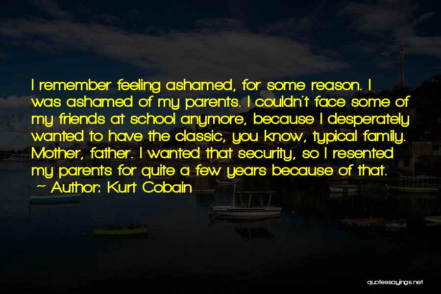 Kurt Cobain Quotes: I Remember Feeling Ashamed, For Some Reason. I Was Ashamed Of My Parents. I Couldn't Face Some Of My Friends