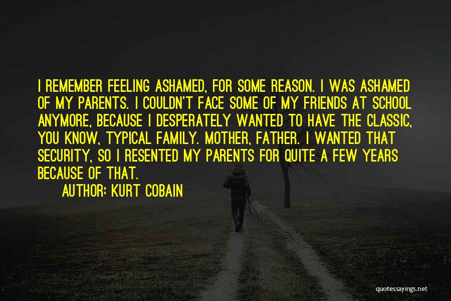 Kurt Cobain Quotes: I Remember Feeling Ashamed, For Some Reason. I Was Ashamed Of My Parents. I Couldn't Face Some Of My Friends