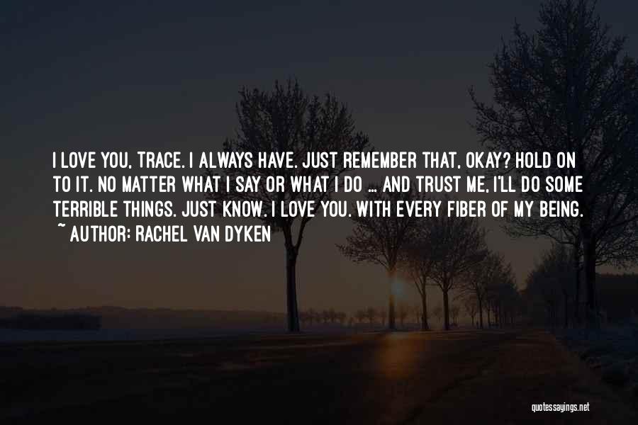 Rachel Van Dyken Quotes: I Love You, Trace. I Always Have. Just Remember That, Okay? Hold On To It. No Matter What I Say