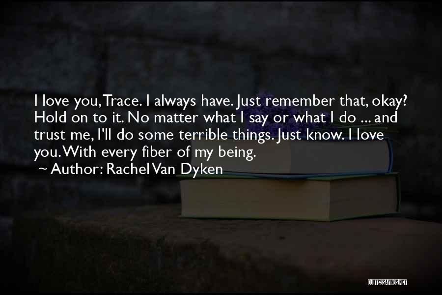 Rachel Van Dyken Quotes: I Love You, Trace. I Always Have. Just Remember That, Okay? Hold On To It. No Matter What I Say