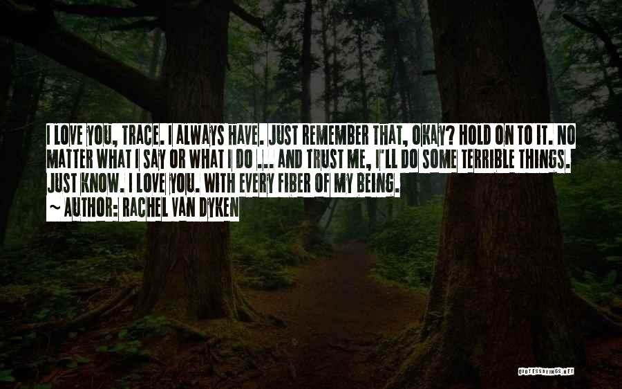 Rachel Van Dyken Quotes: I Love You, Trace. I Always Have. Just Remember That, Okay? Hold On To It. No Matter What I Say