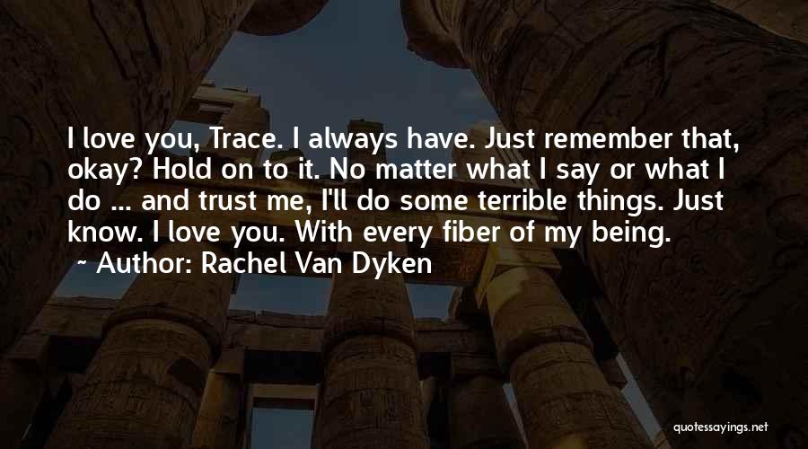 Rachel Van Dyken Quotes: I Love You, Trace. I Always Have. Just Remember That, Okay? Hold On To It. No Matter What I Say