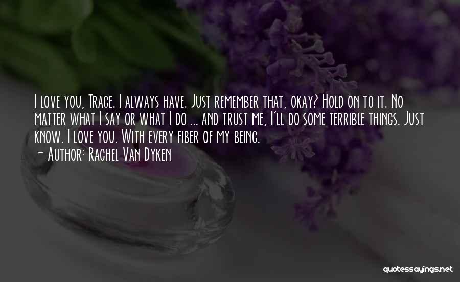 Rachel Van Dyken Quotes: I Love You, Trace. I Always Have. Just Remember That, Okay? Hold On To It. No Matter What I Say