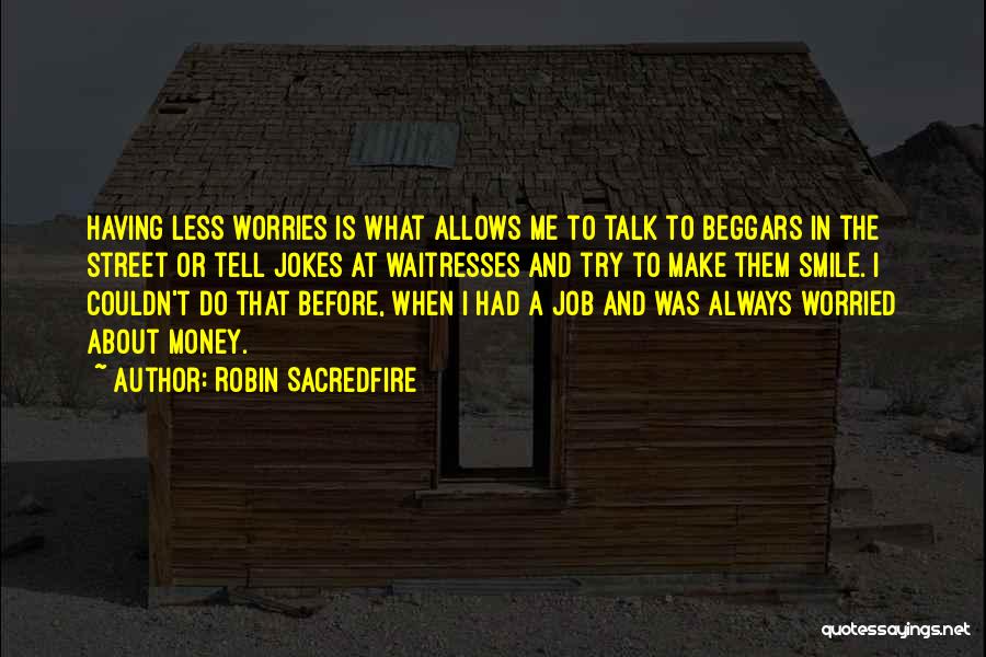 Robin Sacredfire Quotes: Having Less Worries Is What Allows Me To Talk To Beggars In The Street Or Tell Jokes At Waitresses And