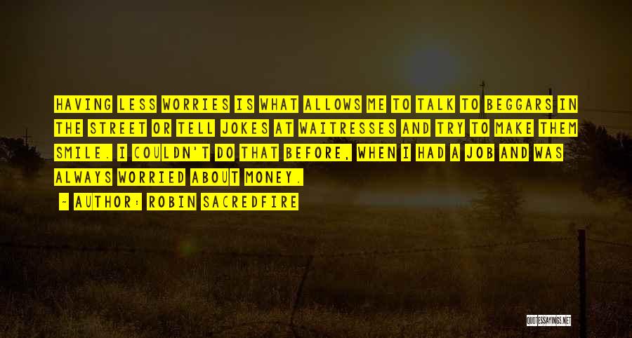 Robin Sacredfire Quotes: Having Less Worries Is What Allows Me To Talk To Beggars In The Street Or Tell Jokes At Waitresses And