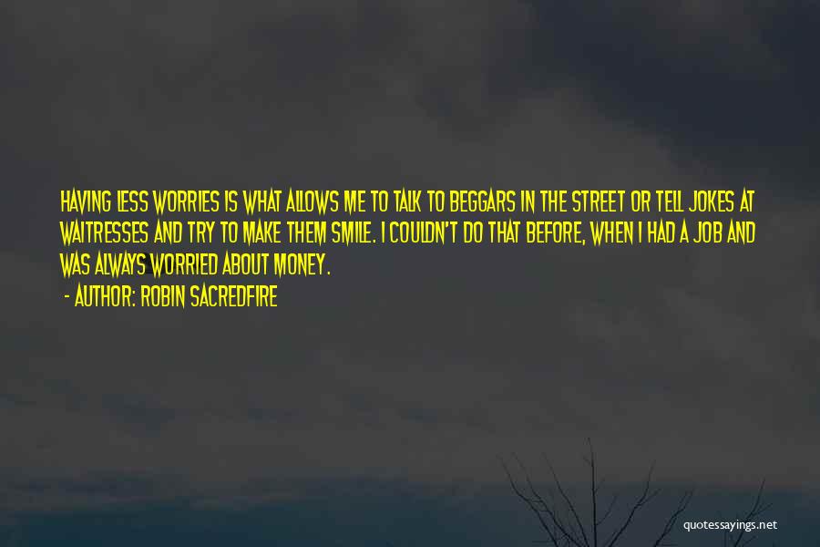 Robin Sacredfire Quotes: Having Less Worries Is What Allows Me To Talk To Beggars In The Street Or Tell Jokes At Waitresses And