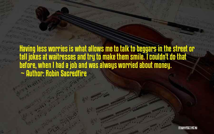 Robin Sacredfire Quotes: Having Less Worries Is What Allows Me To Talk To Beggars In The Street Or Tell Jokes At Waitresses And