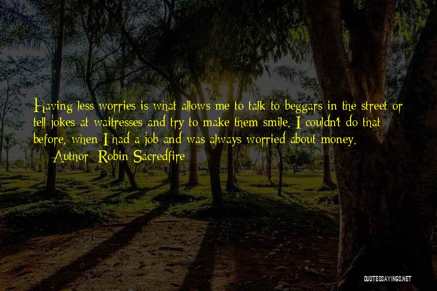 Robin Sacredfire Quotes: Having Less Worries Is What Allows Me To Talk To Beggars In The Street Or Tell Jokes At Waitresses And