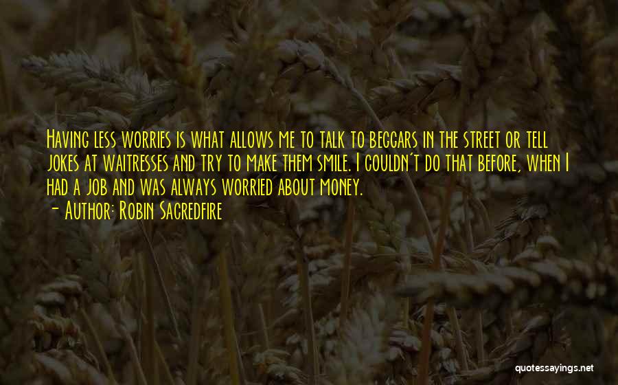 Robin Sacredfire Quotes: Having Less Worries Is What Allows Me To Talk To Beggars In The Street Or Tell Jokes At Waitresses And