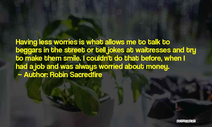 Robin Sacredfire Quotes: Having Less Worries Is What Allows Me To Talk To Beggars In The Street Or Tell Jokes At Waitresses And