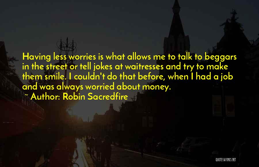Robin Sacredfire Quotes: Having Less Worries Is What Allows Me To Talk To Beggars In The Street Or Tell Jokes At Waitresses And