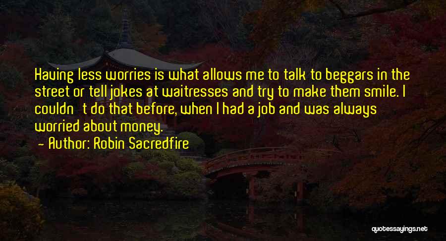 Robin Sacredfire Quotes: Having Less Worries Is What Allows Me To Talk To Beggars In The Street Or Tell Jokes At Waitresses And