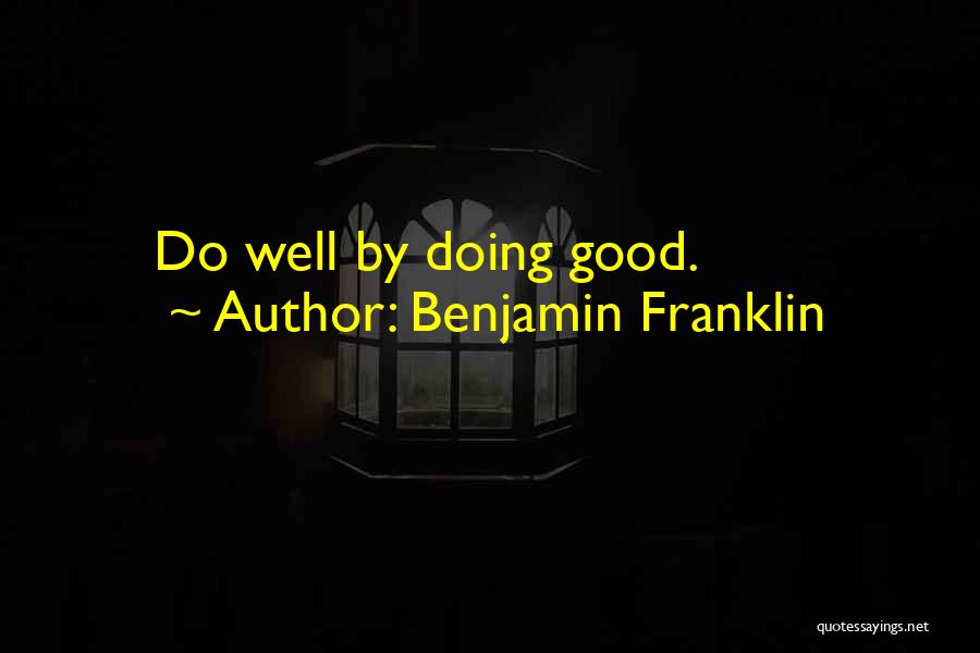 Benjamin Franklin Quotes: Do Well By Doing Good.
