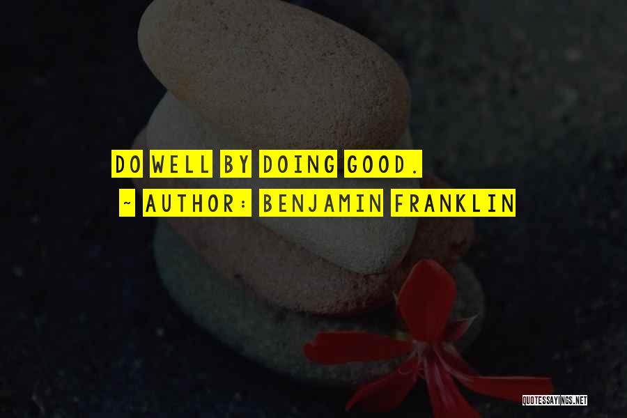 Benjamin Franklin Quotes: Do Well By Doing Good.
