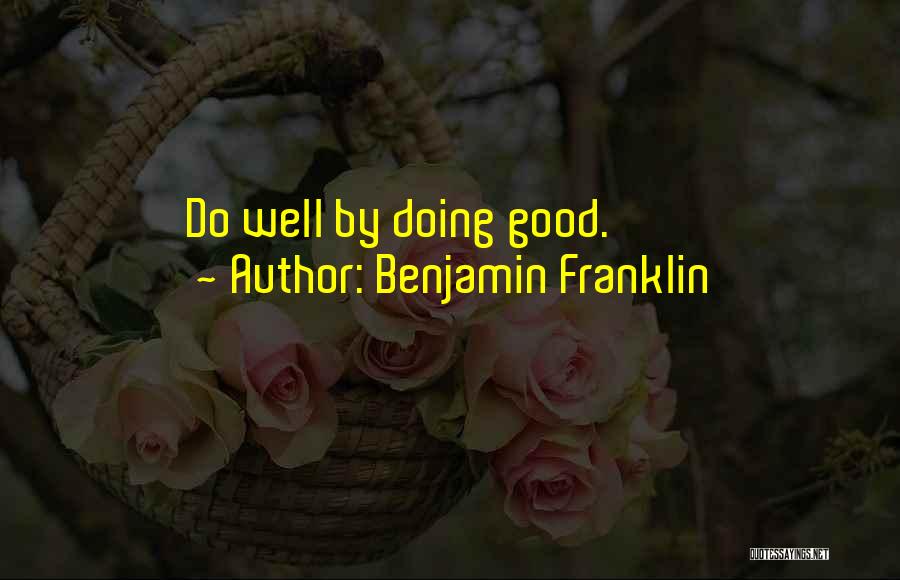 Benjamin Franklin Quotes: Do Well By Doing Good.