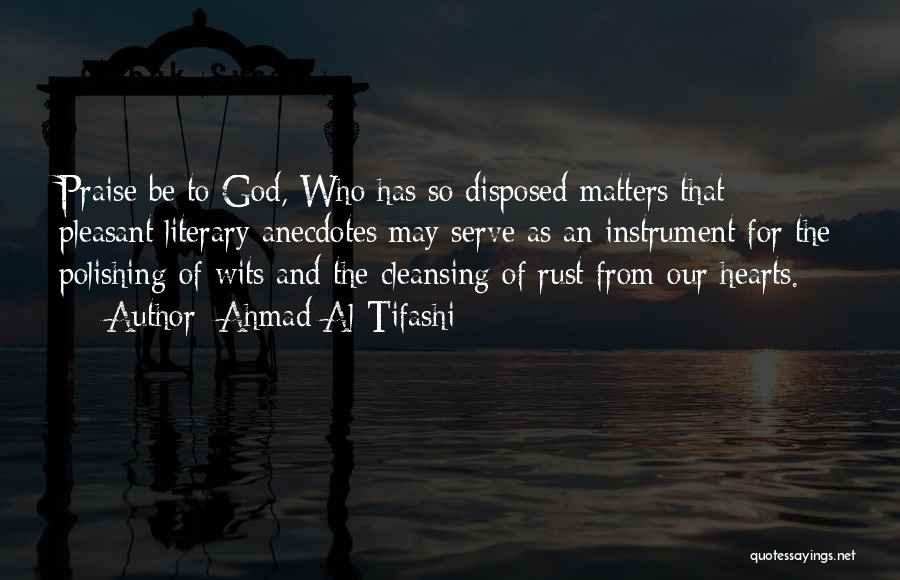 Ahmad Al-Tifashi Quotes: Praise Be To God, Who Has So Disposed Matters That Pleasant Literary Anecdotes May Serve As An Instrument For The