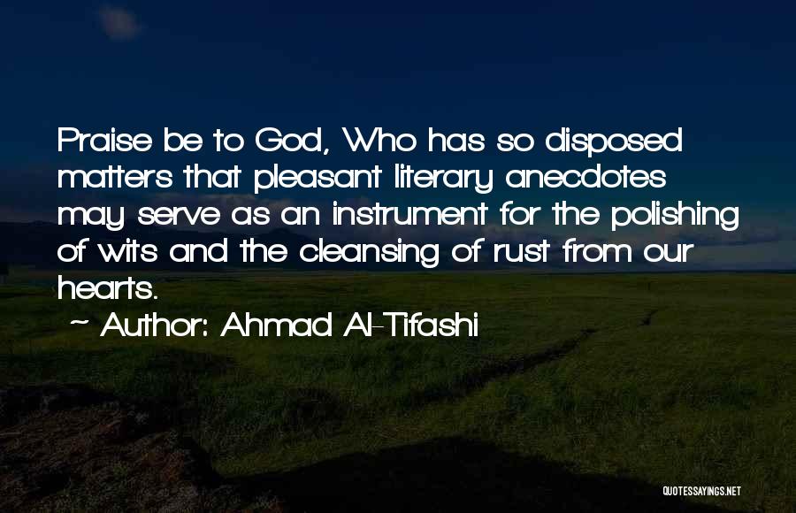 Ahmad Al-Tifashi Quotes: Praise Be To God, Who Has So Disposed Matters That Pleasant Literary Anecdotes May Serve As An Instrument For The