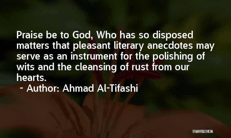Ahmad Al-Tifashi Quotes: Praise Be To God, Who Has So Disposed Matters That Pleasant Literary Anecdotes May Serve As An Instrument For The
