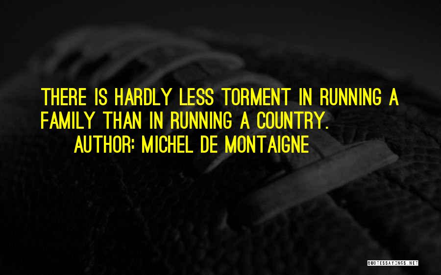 Michel De Montaigne Quotes: There Is Hardly Less Torment In Running A Family Than In Running A Country.