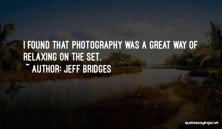 Jeff Bridges Quotes: I Found That Photography Was A Great Way Of Relaxing On The Set.