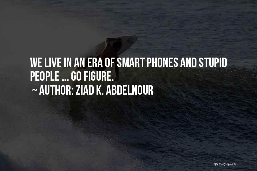 Ziad K. Abdelnour Quotes: We Live In An Era Of Smart Phones And Stupid People ... Go Figure.
