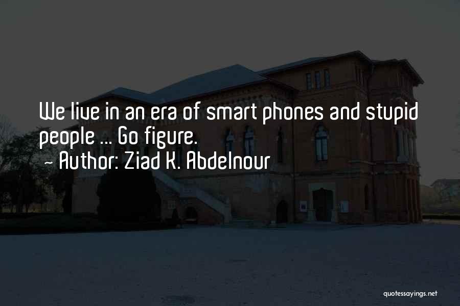 Ziad K. Abdelnour Quotes: We Live In An Era Of Smart Phones And Stupid People ... Go Figure.
