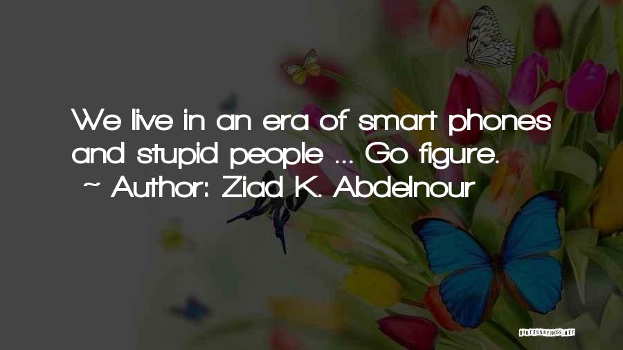 Ziad K. Abdelnour Quotes: We Live In An Era Of Smart Phones And Stupid People ... Go Figure.