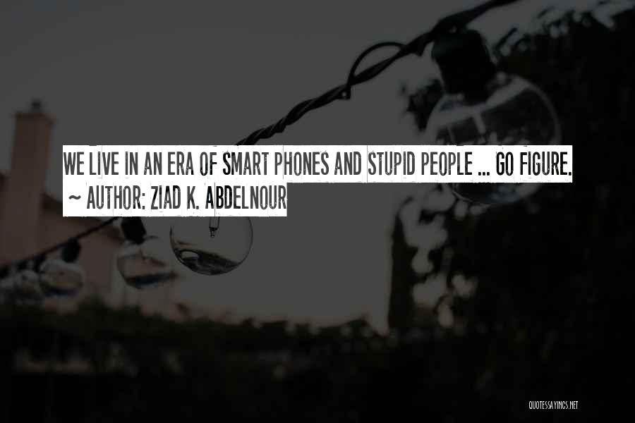 Ziad K. Abdelnour Quotes: We Live In An Era Of Smart Phones And Stupid People ... Go Figure.