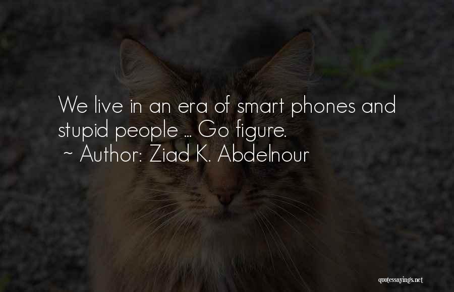 Ziad K. Abdelnour Quotes: We Live In An Era Of Smart Phones And Stupid People ... Go Figure.