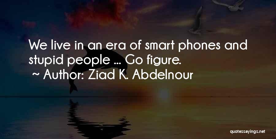 Ziad K. Abdelnour Quotes: We Live In An Era Of Smart Phones And Stupid People ... Go Figure.