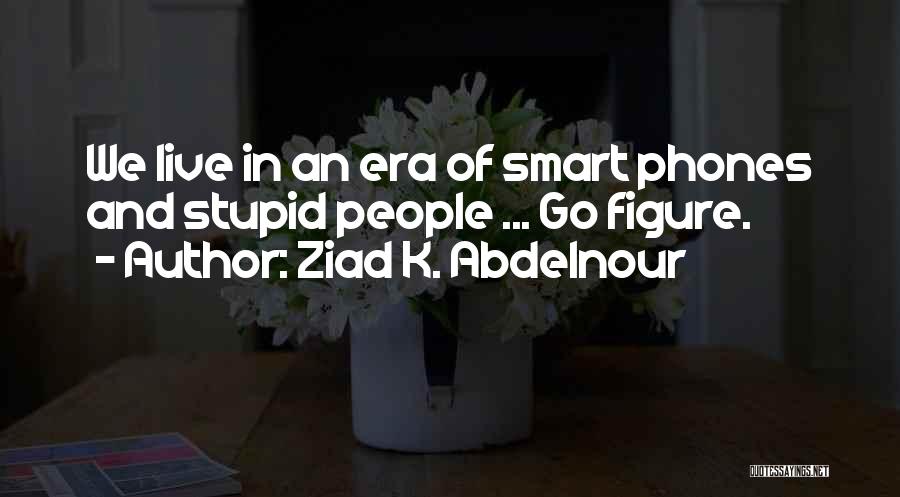 Ziad K. Abdelnour Quotes: We Live In An Era Of Smart Phones And Stupid People ... Go Figure.